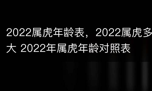 2022属虎年龄表，2022属虎多大 2022年属虎年龄对照表