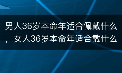 男人36岁本命年适合佩戴什么，女人36岁本命年适合戴什么