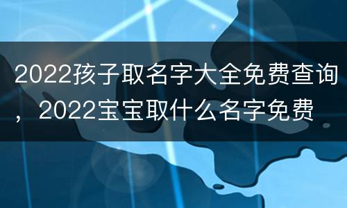 2022孩子取名字大全免费查询，2022宝宝取什么名字免费