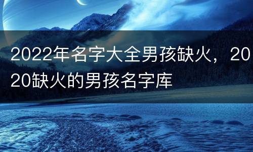 2022年名字大全男孩缺火，2020缺火的男孩名字库