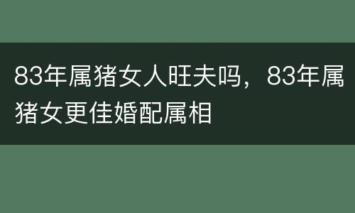 83年属猪女人旺夫吗，83年属猪女更佳婚配属相