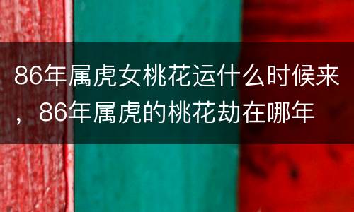 86年属虎女桃花运什么时候来，86年属虎的桃花劫在哪年