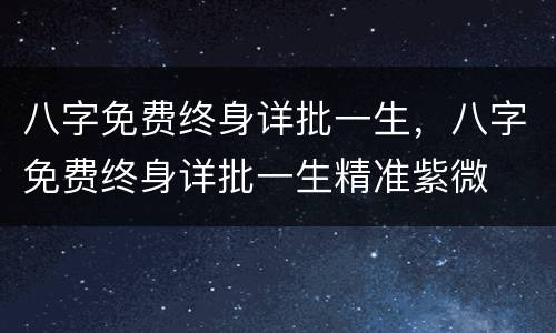 八字免费终身详批一生，八字免费终身详批一生精准紫微