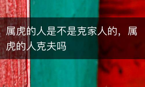 属虎的人是不是克家人的，属虎的人克夫吗