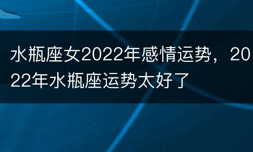 水瓶座女2022年感情运势，2022年水瓶座运势太好了