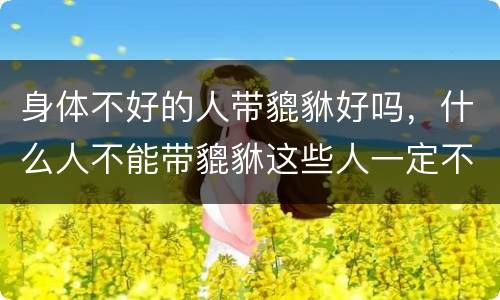身体不好的人带貔貅好吗，什么人不能带貔貅这些人一定不要带否则后患无穷