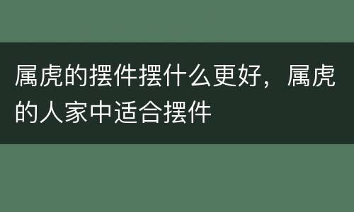 属虎的摆件摆什么更好，属虎的人家中适合摆件