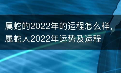 属蛇的2022年的运程怎么样，属蛇人2022年运势及运程