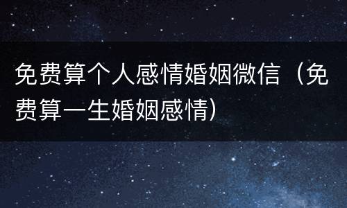 免费算个人感情婚姻微信（免费算一生婚姻感情）