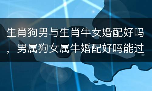 生肖狗男与生肖牛女婚配好吗，男属狗女属牛婚配好吗能过好一辈子吗？