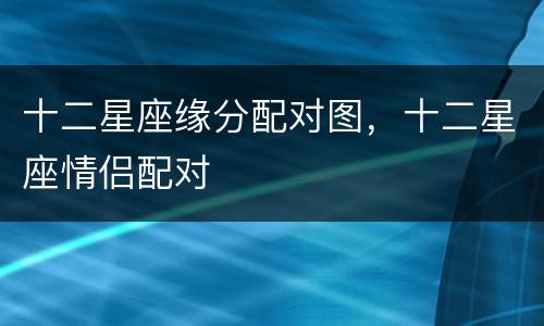 十二星座缘分配对图，十二星座情侣配对