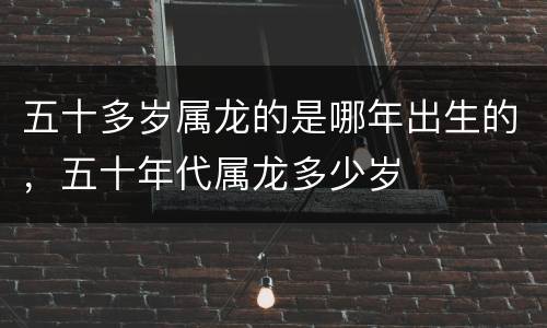 五十多岁属龙的是哪年出生的，五十年代属龙多少岁
