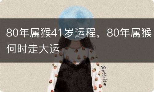 80年属猴41岁运程，80年属猴何时走大运