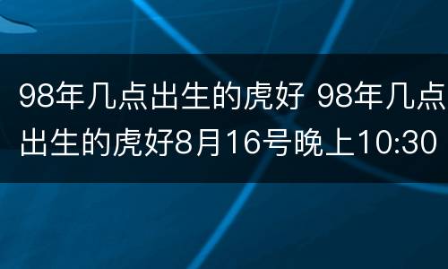 98年几点出生的虎好 98年几点出生的虎好8月16号晚上10:30男孩