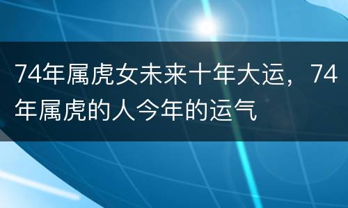 74年属虎女未来十年大运，74年属虎的人今年的运气