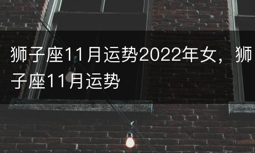 狮子座11月运势2022年女，狮子座11月运势