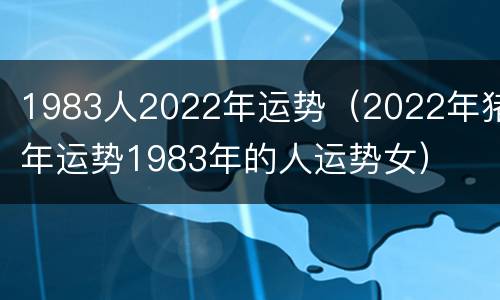 1983人2022年运势（2022年猪年运势1983年的人运势女）