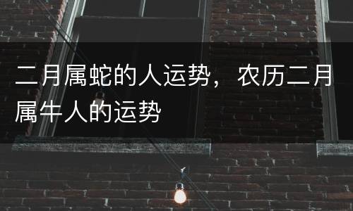 二月属蛇的人运势，农历二月属牛人的运势