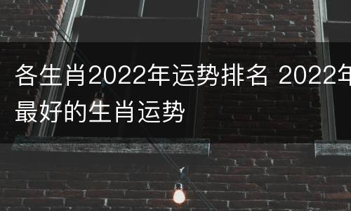 各生肖2022年运势排名 2022年最好的生肖运势
