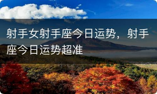 射手女射手座今日运势，射手座今日运势超准