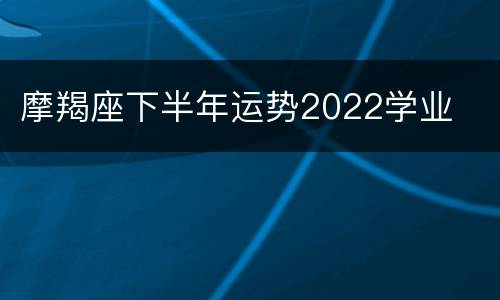 摩羯座下半年运势2022学业