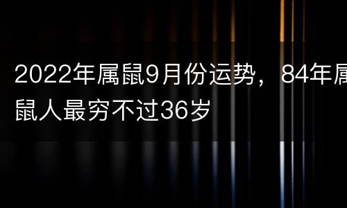 2022年属鼠9月份运势，84年属鼠人最穷不过36岁