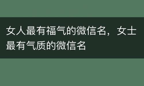 女人最有福气的微信名，女士最有气质的微信名