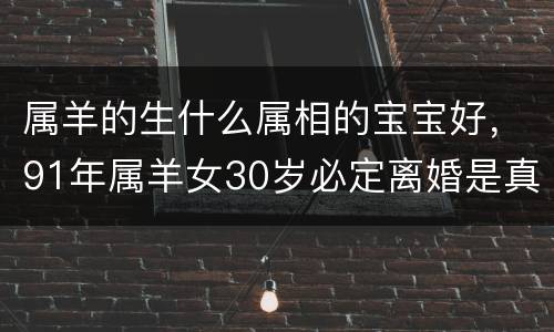 属羊的生什么属相的宝宝好，91年属羊女30岁必定离婚是真的吗