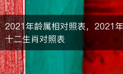 2021年龄属相对照表，2021年十二生肖对照表