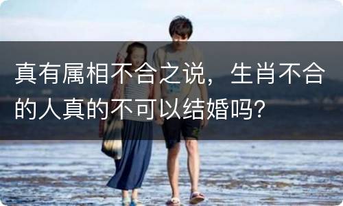 真有属相不合之说，生肖不合的人真的不可以结婚吗？