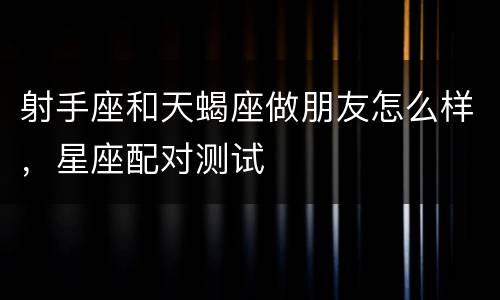 射手座和天蝎座做朋友怎么样，星座配对测试