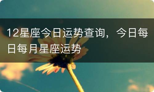 12星座今日运势查询，今日每日每月星座运势