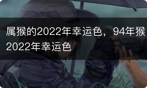 属猴的2022年幸运色，94年猴2022年幸运色