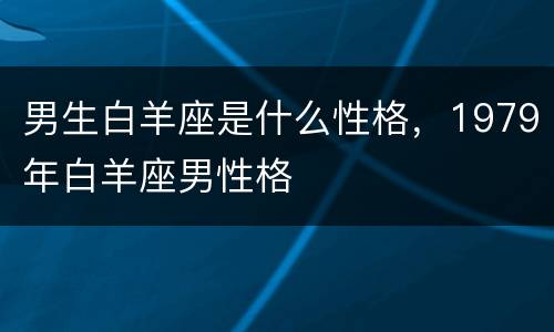 男生白羊座是什么性格，1979年白羊座男性格