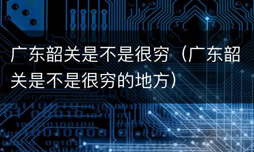 广东韶关是不是很穷（广东韶关是不是很穷的地方）