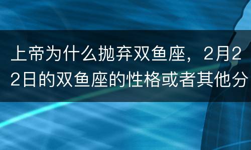 上帝为什么抛弃双鱼座，2月22日的双鱼座的性格或者其他分析