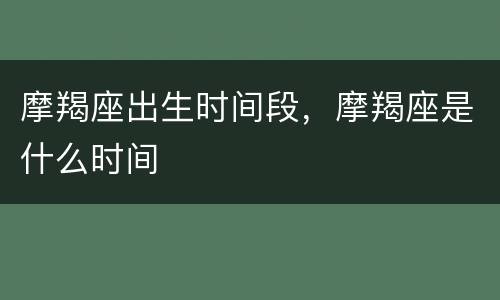 摩羯座出生时间段，摩羯座是什么时间