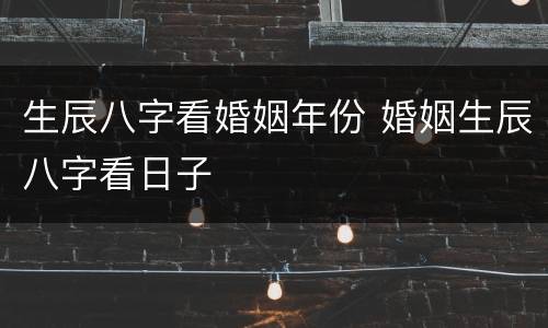 生辰八字看婚姻年份 婚姻生辰八字看日子