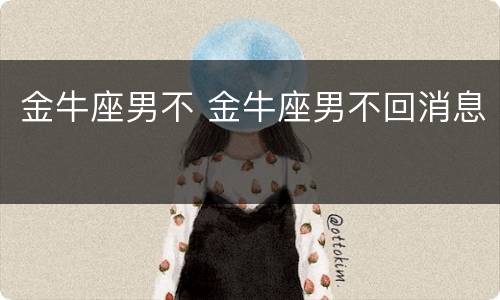 金牛座男不 金牛座男不回消息
