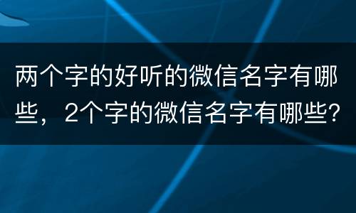 两个字的好听的微信名字有哪些，2个字的微信名字有哪些？