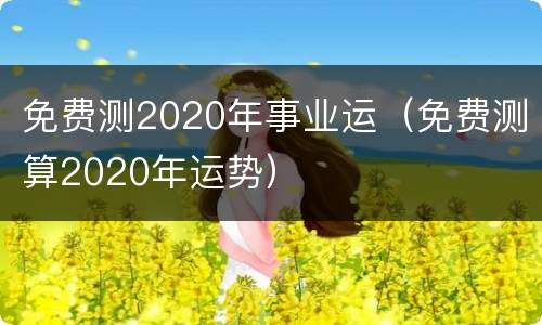免费测2020年事业运（免费测算2020年运势）