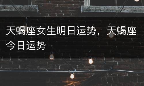 天蝎座女生明日运势，天蝎座今日运势