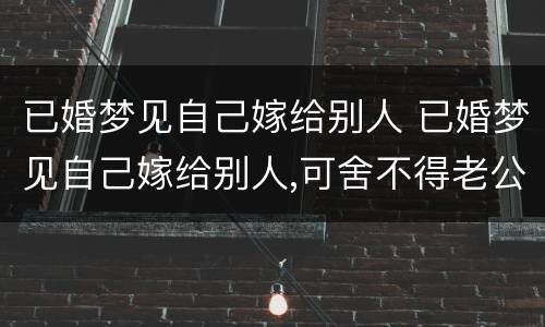 已婚梦见自己嫁给别人 已婚梦见自己嫁给别人,可舍不得老公又不想嫁