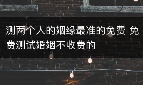 测两个人的姻缘最准的免费 免费测试婚姻不收费的