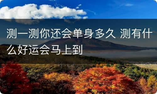 测一测你还会单身多久 测有什么好运会马上到