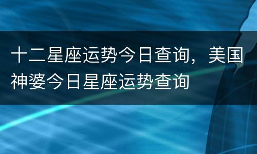十二星座运势今日查询，美国神婆今日星座运势查询