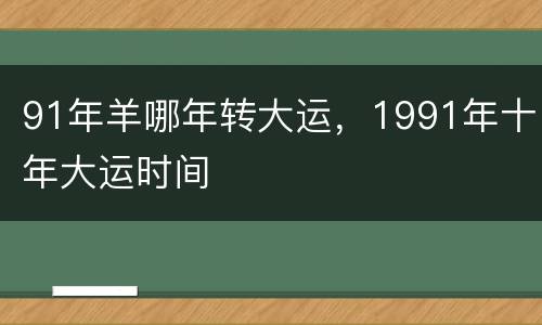 91年羊哪年转大运，1991年十年大运时间