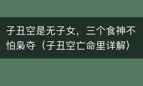 子丑空是无子女，三个食神不怕枭夺（子丑空亡命里详解）