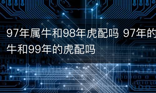 97年属牛和98年虎配吗 97年的牛和99年的虎配吗