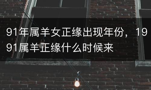91年属羊女正缘出现年份，1991属羊正缘什么时候来
